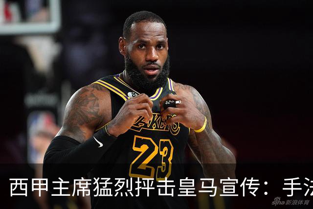 西甲主席猛烈抨击皇马宣传：手法如同纳粹，永远自许为受害者
